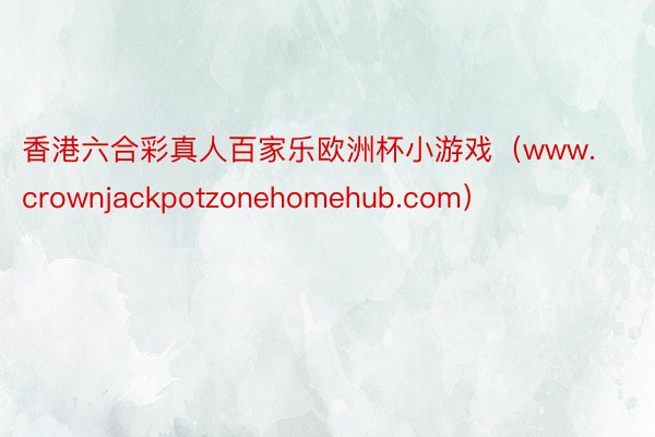 香港六合彩真人百家乐欧洲杯小游戏（www.crownjackpotzonehomehub.com）