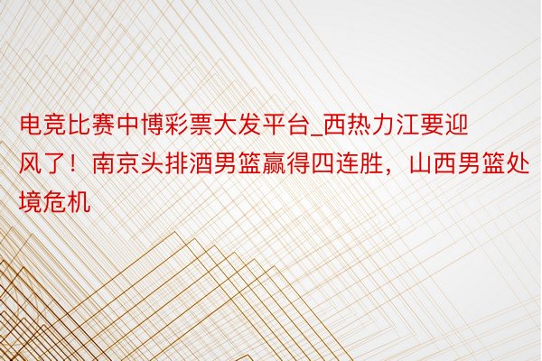 电竞比赛中博彩票大发平台_西热力江要迎风了！南京头排酒男篮赢得四连胜，山西男篮处境危机