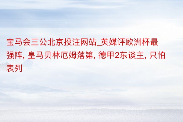 宝马会三公北京投注网站_英媒评欧洲杯最强阵, 皇马贝林厄姆落第, 德甲2东谈主, 只怕表列