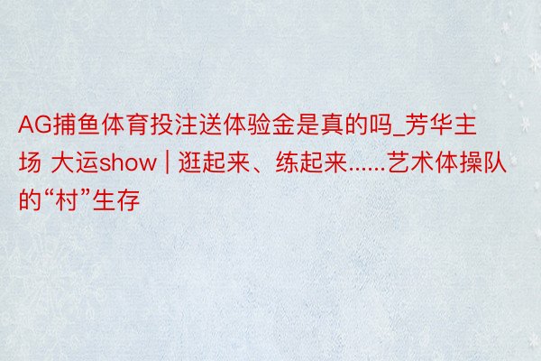 AG捕鱼体育投注送体验金是真的吗_芳华主场 大运show | 逛起来、练起来......艺术体操队的“村”生存