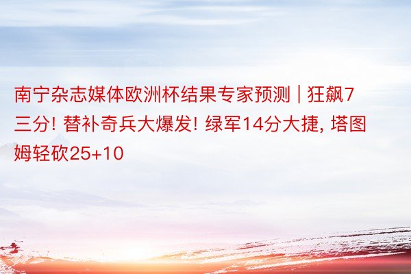 南宁杂志媒体欧洲杯结果专家预测 | 狂飙7三分! 替补奇兵大爆发! 绿军14分大捷, 塔图姆轻砍25+10