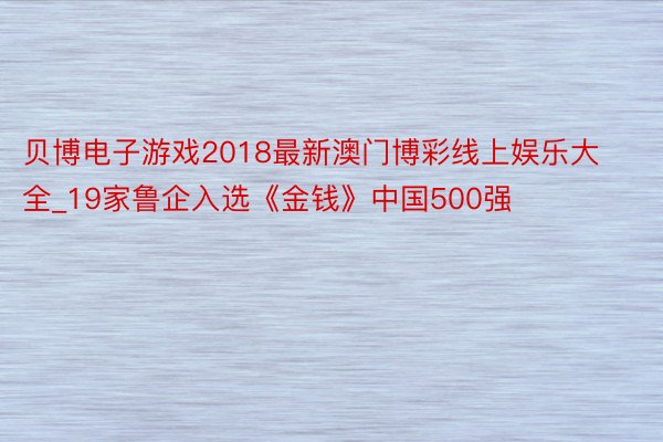 贝博电子游戏2018最新澳门博彩线上娱乐大全_19家鲁企入选《金钱》中国500强