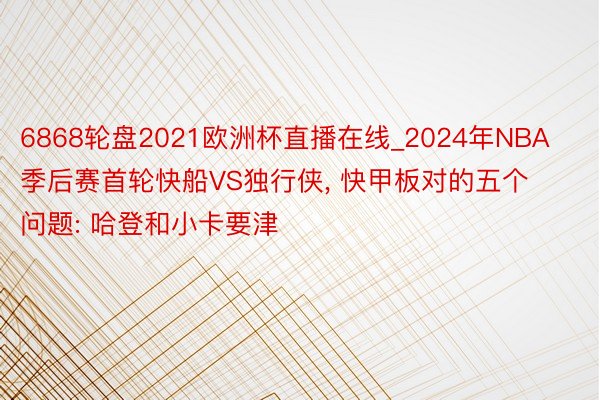 6868轮盘2021欧洲杯直播在线_2024年NBA季后赛首轮快船VS独行侠, 快甲板对的五个问题: 哈登和小卡要津