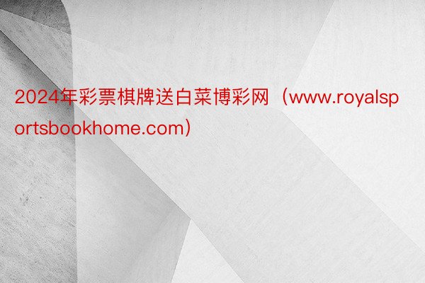 2024年彩票棋牌送白菜博彩网（www.royalsportsbookhome.com）