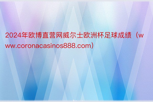 2024年欧博直营网威尔士欧洲杯足球成绩（www.coronacasinos888.com）