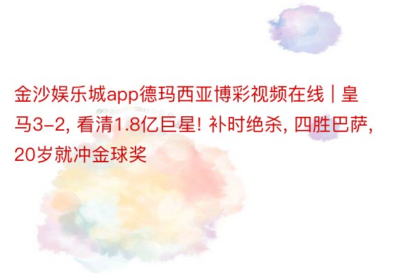 金沙娱乐城app德玛西亚博彩视频在线 | 皇马3-2, 看清1.8亿巨星! 补时绝杀, 四胜巴萨, 20岁就冲金球奖