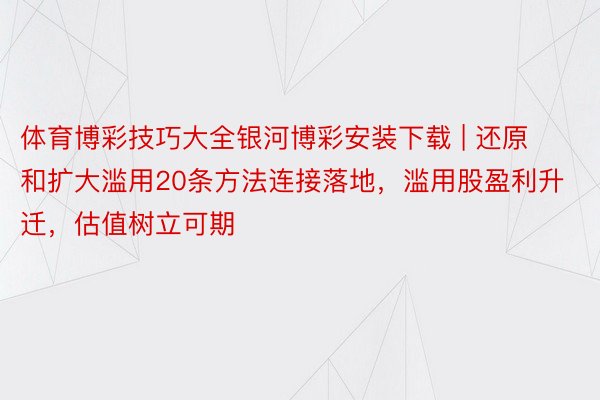 体育博彩技巧大全银河博彩安装下载 | 还原和扩大滥用20条方法连接落地，滥用股盈利升迁，估值树立可期