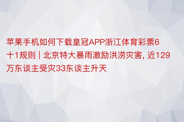 苹果手机如何下载皇冠APP浙江体育彩票6十1规则 | 北京特大暴雨激励洪涝灾害, 近129万东谈主受灾33东谈主升天