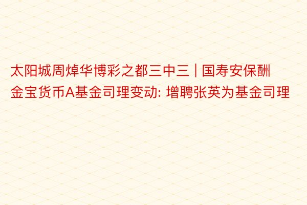 太阳城周焯华博彩之都三中三 | 国寿安保酬金宝货币A基金司理变动: 增聘张英为基金司理