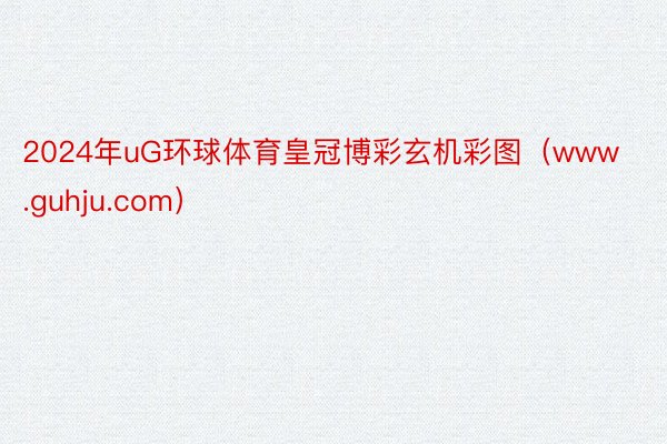 2024年uG环球体育皇冠博彩玄机彩图（www.guhju.com）