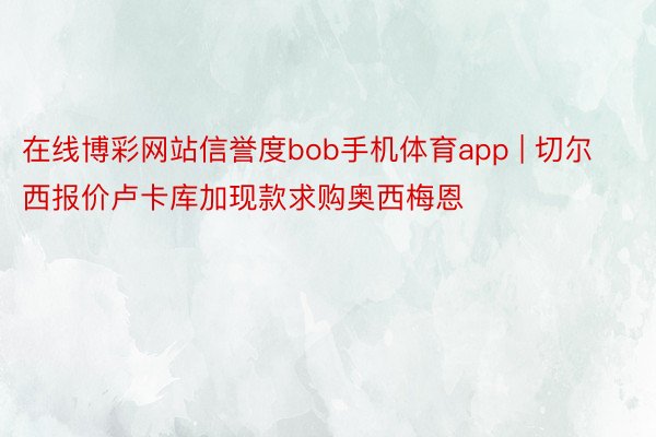 在线博彩网站信誉度bob手机体育app | 切尔西报价卢卡库加现款求购奥西梅恩