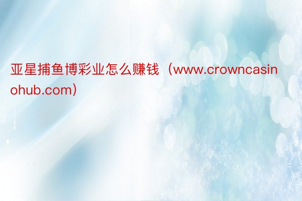 亚星捕鱼博彩业怎么赚钱（www.crowncasinohub.com）