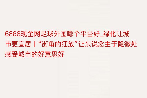 6868现金网足球外围哪个平台好_绿化让城市更宜居丨“街角的狂放”让东说念主于隐