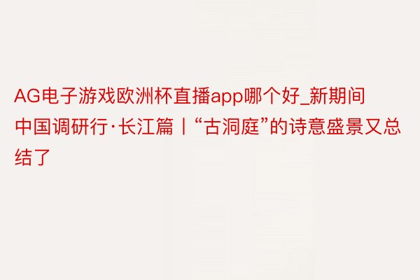 AG电子游戏欧洲杯直播app哪个好_新期间中国调研行·长江篇丨“古洞庭”的诗意盛景又总结了