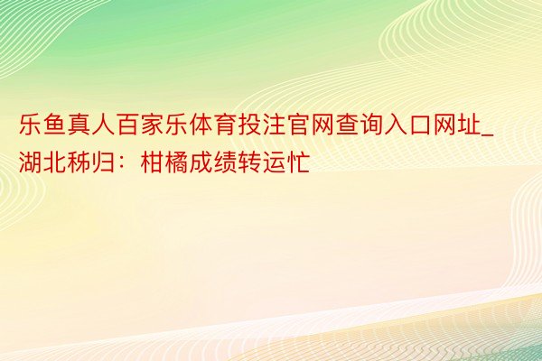 乐鱼真人百家乐体育投注官网查询入口网址_湖北秭归：柑橘成绩转运忙