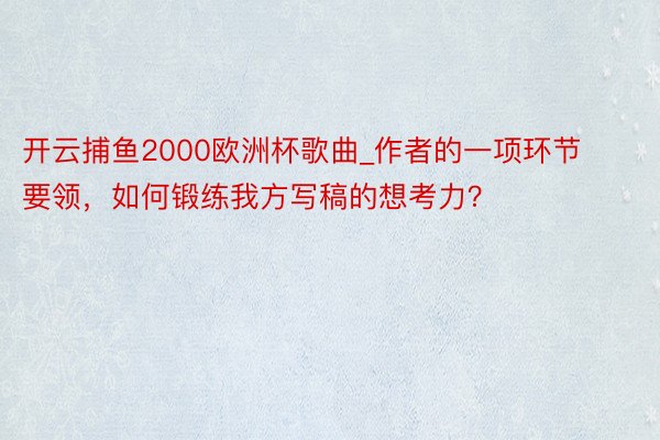 开云捕鱼2000欧洲杯歌曲_作者的一项环节要领，如何锻练我方写稿的想考力？