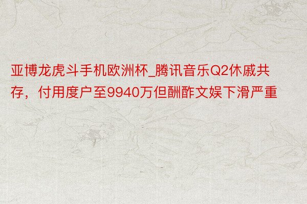 亚博龙虎斗手机欧洲杯_腾讯音乐Q2休戚共存，付用度户至9940万但酬酢文娱下滑严