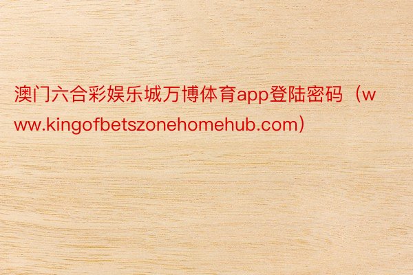 澳门六合彩娱乐城万博体育app登陆密码（www.kingofbetszoneho