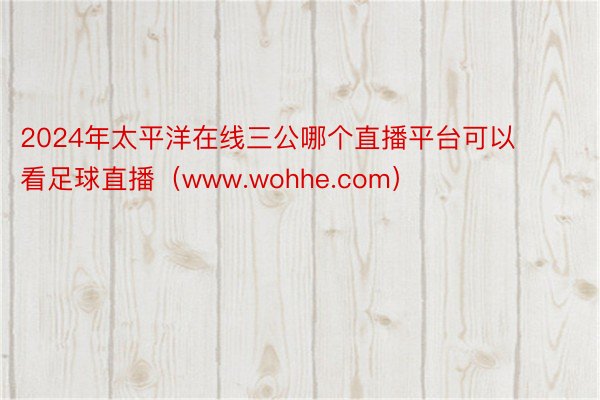 2024年太平洋在线三公哪个直播平台可以看足球直播（www.wohhe.com）