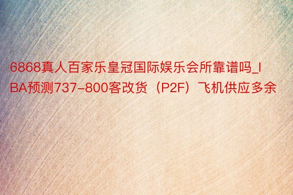 6868真人百家乐皇冠国际娱乐会所靠谱吗_IBA预测737-800客改货（P2F