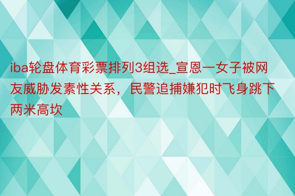 iba轮盘体育彩票排列3组选_宣恩一女子被网友威胁发素性关系，民警追捕嫌犯时飞身