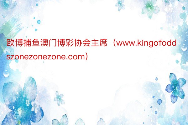 欧博捕鱼澳门博彩协会主席（www.kingofoddszonezonezone.