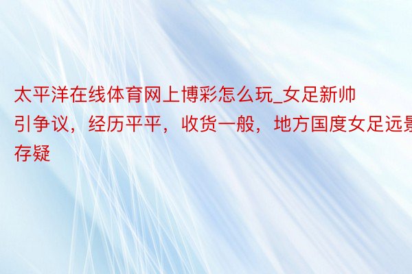 太平洋在线体育网上博彩怎么玩_女足新帅引争议，经历平平，收货一般，地方国度女足远