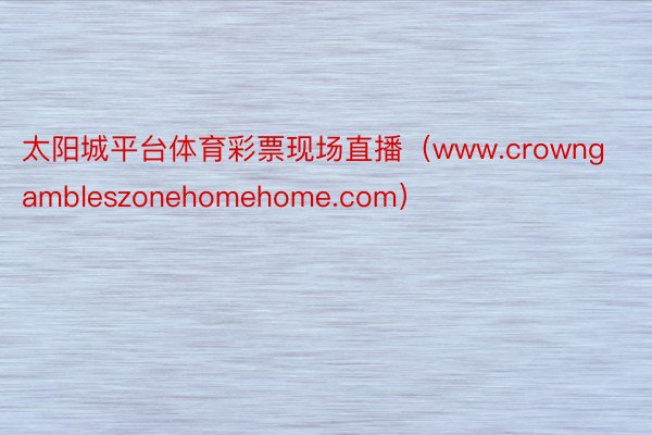 太阳城平台体育彩票现场直播（www.crowngambleszonehomeho