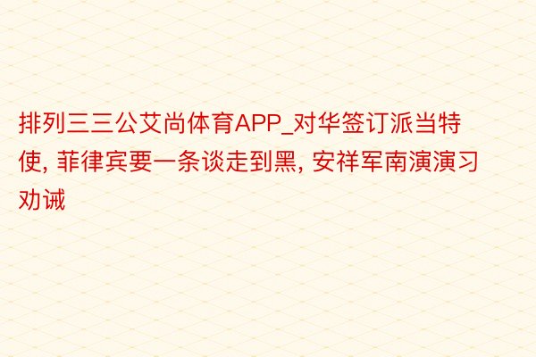 排列三三公艾尚体育APP_对华签订派当特使, 菲律宾要一条谈走到黑, 安祥军南演