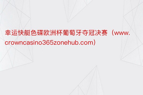 幸运快艇色碟欧洲杯葡萄牙夺冠决赛（www.crowncasino365zoneh