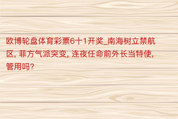 欧博轮盘体育彩票6十1开奖_南海树立禁航区, 菲方气派突变, 连夜任命前外长当特