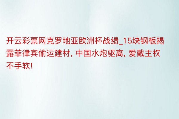 开云彩票网克罗地亚欧洲杯战绩_15块钢板揭露菲律宾偷运建材, 中国水炮驱离, 爱