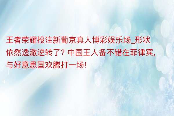 王者荣耀投注新葡京真人博彩娱乐场_形状依然透澈逆转了? 中国王人备不错在菲律宾,