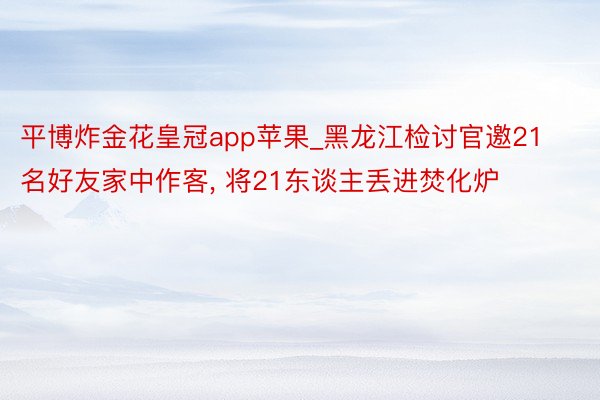 平博炸金花皇冠app苹果_黑龙江检讨官邀21名好友家中作客, 将21东谈主丢进焚
