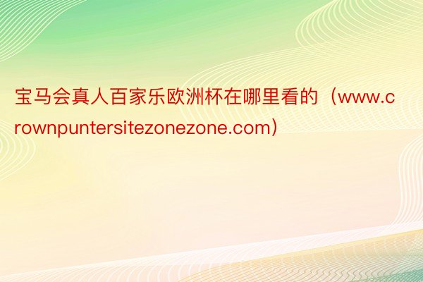 宝马会真人百家乐欧洲杯在哪里看的（www.crownpuntersitezone