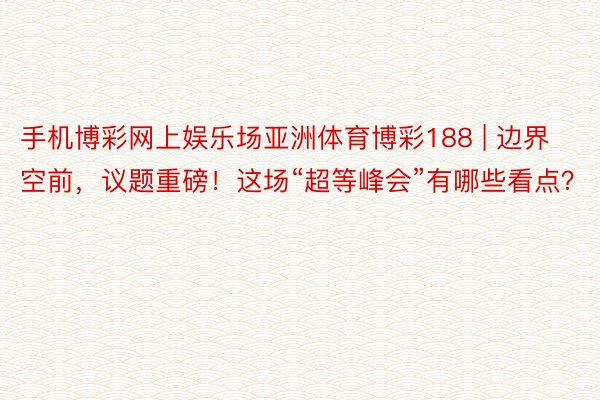 手机博彩网上娱乐场亚洲体育博彩188 | 边界空前，议题重磅！这场“超等峰会”有