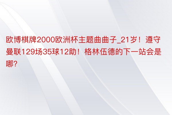 欧博棋牌2000欧洲杯主题曲曲子_21岁！遵守曼联129场35球12助！格林伍德