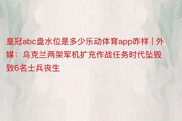 皇冠abc盘水位是多少乐动体育app咋样 | 外媒：乌克兰两架军机扩充作战任务时