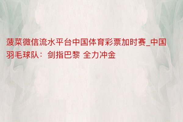 菠菜微信流水平台中国体育彩票加时赛_中国羽毛球队：剑指巴黎 全力冲金