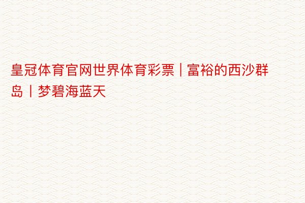 皇冠体育官网世界体育彩票 | 富裕的西沙群岛丨梦碧海蓝天