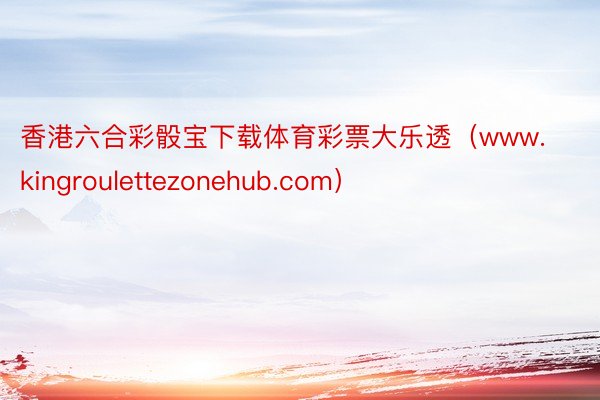 香港六合彩骰宝下载体育彩票大乐透（www.kingroulettezonehub