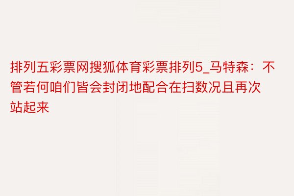 排列五彩票网搜狐体育彩票排列5_马特森:不管若何咱们皆会封闭地配合在扫数况且再次站起来
