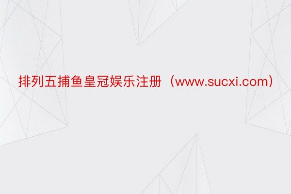 排列五捕鱼皇冠娱乐注册（www.sucxi.com）