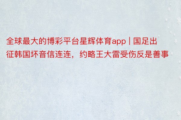 全球最大的博彩平台星辉体育app | 国足出征韩国坏音信连连，约略王大雷受伤反是善事