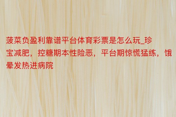 菠菜负盈利靠谱平台体育彩票是怎么玩_珍宝减肥，控糖期本性险恶，平台期惊慌猛练，饿晕发热进病院
