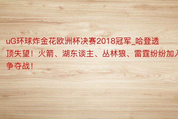 uG环球炸金花欧洲杯决赛2018冠军_哈登透顶失望！火箭、湖东谈主、丛林狼、雷霆纷纷加入争夺战！