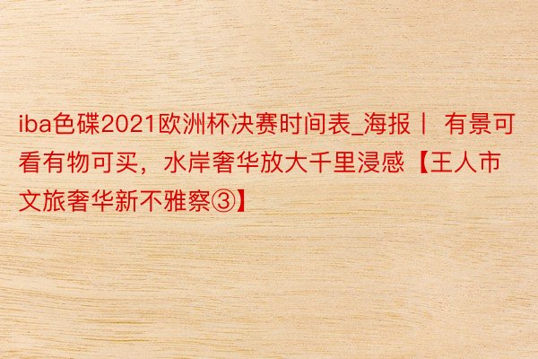 iba色碟2021欧洲杯决赛时间表_海报丨 有景可看有物可买，水岸奢华放大千里浸感【王人市文旅奢华新不雅察③】