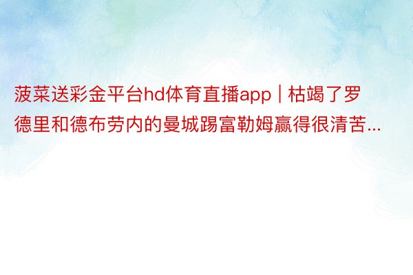 菠菜送彩金平台hd体育直播app | 枯竭了罗德里和德布劳内的曼城踢富勒姆赢得很清苦...