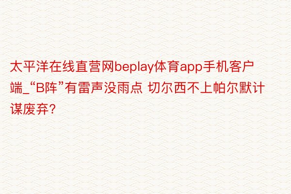 太平洋在线直营网beplay体育app手机客户端_“B阵”有雷声没雨点 切尔西不上帕尔默计谋废弃?