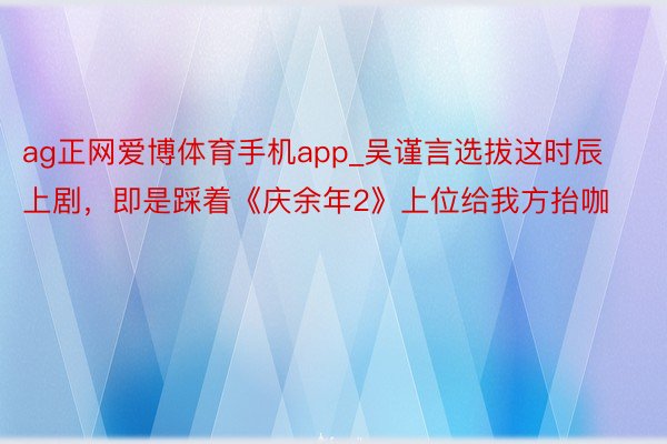 ag正网爱博体育手机app_吴谨言选拔这时辰上剧，即是踩着《庆余年2》上位给我方抬咖